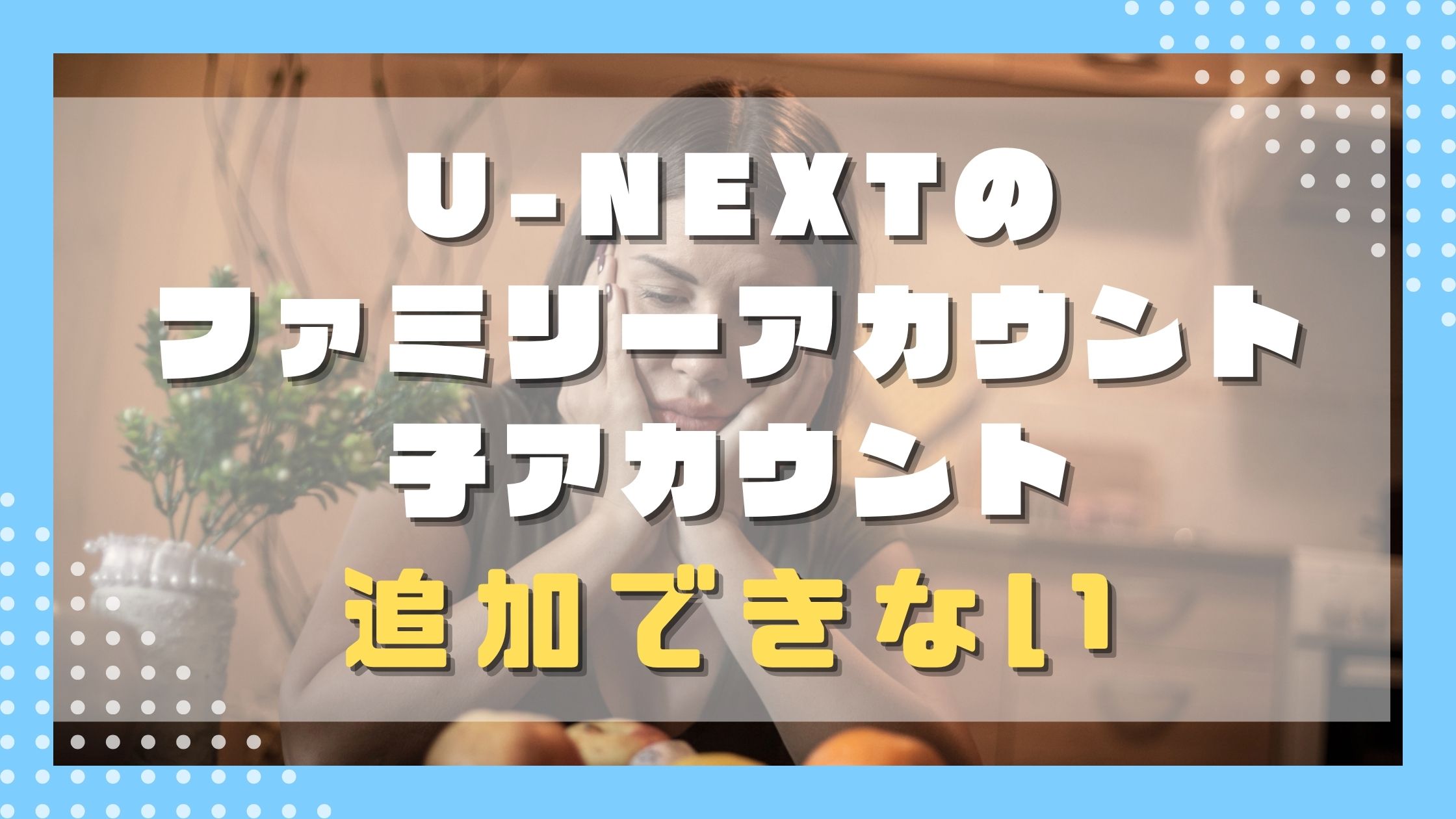 【U-NEXT】ファミリーアカウントの子アカウントの追加ができない原因と解決策